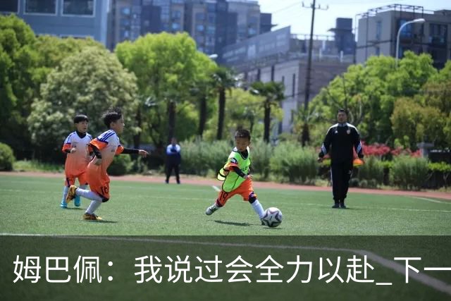 姆巴佩：我说过会全力以赴 下一回合继续攻击皇马